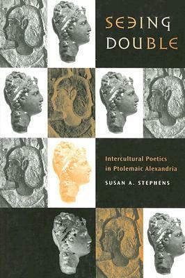 Seeing Double: Intercultural Poetics in Ptolemaic Alexandria by Susan A. Stephens