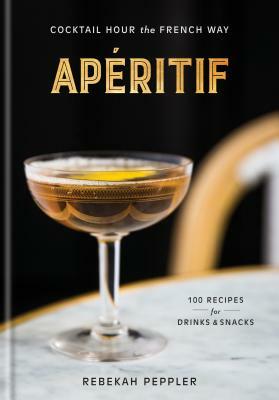 Apéritif: Cocktail Hour the French Way: A Recipe Book by Rebekah Peppler