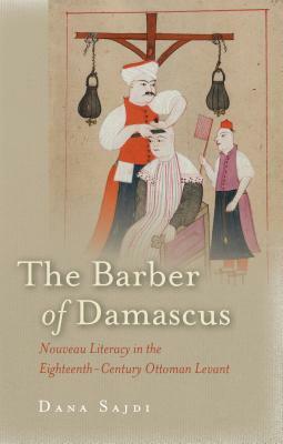 The Barber of Damascus: Nouveau Literacy in the Eighteenth-Century Ottoman Levant by Dana Sajdi