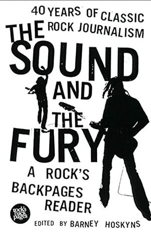 The Sound and the Fury: 40 Years of Classic Rock Journalism: A Rock's Backpages Reader by Barney Hoskyns
