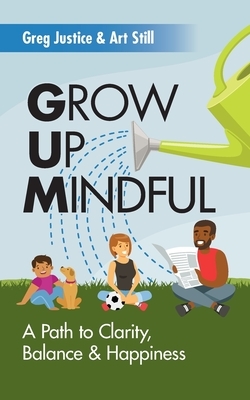 Grow Up Mindful: A Path to Clarity Balance and Happiness by Greg Justice, Art Still