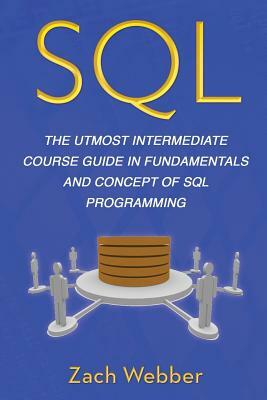 SQL: The Utmost Intermediate Course Guide in Fundamentals and Concept of SQL Programming by Zach Webber