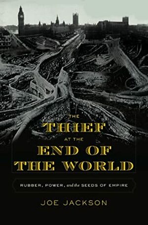 The Thief at the End of the World: Rubber, Power, and the Seeds of Empire by Joe Jackson