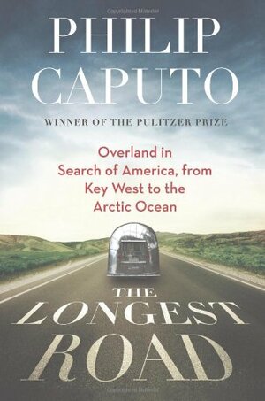 The Longest Road: Overland in Search of America, from Key West to the Arctic Ocean by Philip Caputo