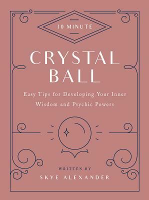 10-Minute Crystal Ball: Easy Tips for Developing Your Inner Wisdom and Psychic Powers by Skye Alexander