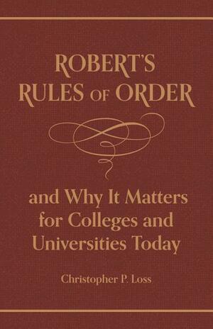 Robert's Rules of Order, and Why It Matters for Colleges and Universities Today by Christopher P Loss, Henry Martyn Robert