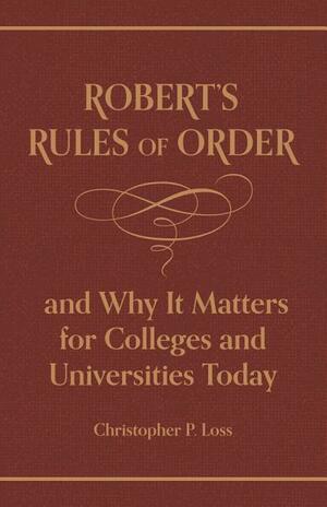 Robert's Rules of Order, and Why It Matters for Colleges and Universities Today by Henry Martyn Robert, Christopher P Loss