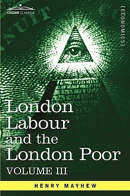 London Labour and the London Poor: A Cyclopaedia of the Condition and Earnings of Those That Will Work, Those That Cannot Work, and Those That Will No by Henry Mayhew