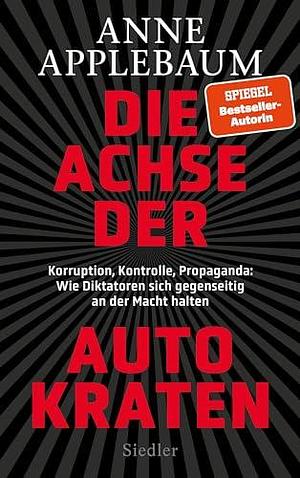 Die Achse der Autokraten. Korruption, Kontrolle, Propaganda: Wie Diktatoren sich gegenseitig an der Macht halten by Jürgen Neubauer, Anne Applebaum