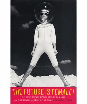 The Future is Female! 25 Classic Science Fiction Stories By Women from Pulp Pioneers to Ursula K. Le Guin by Lisa Yaszek