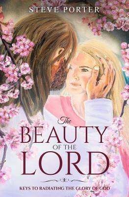 The Beauty of the Lord: Your Keys to Radiating the Glory of God by Steve Porter