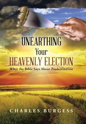 Unearthing Your Heavenly Election: What the Bible Says about Predestination by Charles Burgess