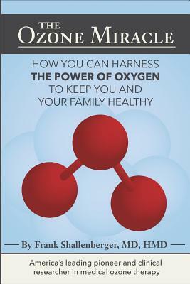 The Ozone Miracle: How you can harness the power of oxygen to keep you and your family healthy by MD Frank Shallenberger