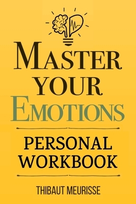 Master Your Emotions: A Practical Guide to Overcome Negativity and Better Manage Your Feelings (Personal Workbook) by Thibaut Meurisse