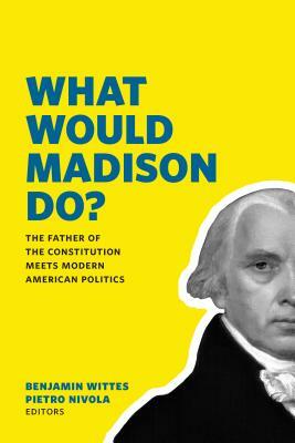 What Would Madison Do?: The Father of the Constitution Meets Modern American Politics by 