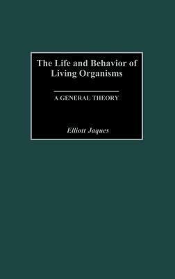 The Life and Behavior of Living Organisms: A General Theory by Elliott Jaques