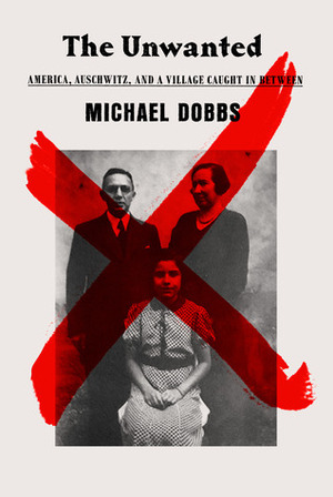 The Unwanted: America, Auschwitz, and a Village Caught in Between by Michael Dobbs