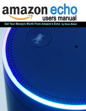 Echo Users Manual: Get Your Money's Worth From Amazon's Echo by Steve Weber