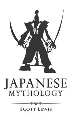 Japanese Mythology: Classic Stories of Japanese Myths, Gods, Goddesses, Heroes, and Monsters by Scott Lewis
