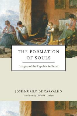 Formation of Souls: Imagery of the Republic in Brazil by José Murilo de Carvalho