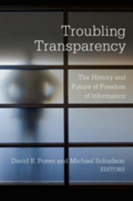 Troubling Transparency: The History and Future of Freedom of Information by Michael Schudson, David E Pozen