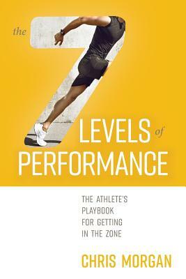 The 7 Levels of Performance: The Athlete's Playbook for Getting in the Zone by Chris Morgan