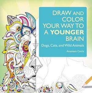 Draw and Color Your Way to a Younger Brain: Dogs, Cats, and Wild Animals by Anastasia Catris