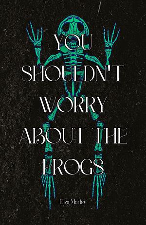 You Shouldn't Worry About the Frogs by Eliza Marley