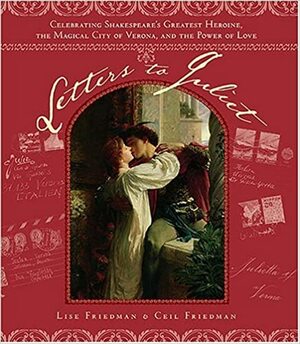 Letters to Juliet: Celebrating Shakespeare's Greatest Heroine, the Magical City of Verona, and the Power of Love by Ceil Friedman, Lise Friedman