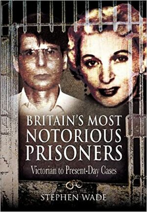 Britain's Most Notorious Prisoners: Victorian to Present-Day Cases by Stephen Wade