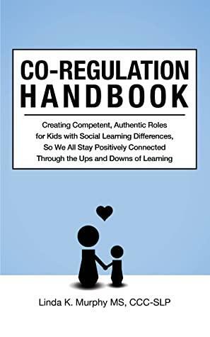 Co-Regulation Handbook: Creating Competent, Authentic Roles for Kids with Social Learning Differences, So We All Stay Positively Connected Through the Ups and Downs of Learning by Linda K. Murphy