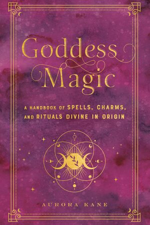 Goddess Magic: A Handbook of Spells, Charms, and Potions Divine in Origin by Aurora Kane