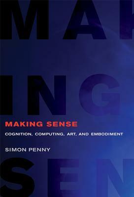 Making Sense: Cognition, Computing, Art, and Embodiment by Simon Penny