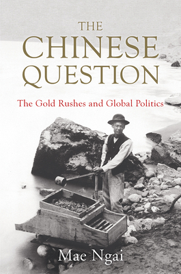 The Chinese Question: The Gold Rushes and Global Politics by Mae Ngai
