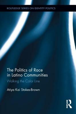 The Politics of Race in Latino Communities: Walking the Color Line by Atiya Kai Stokes-Brown