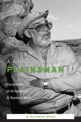 A White-Bearded Plainsman: The Memoirs of Archaeologist W. Raymond Wood by W. Raymond Wood