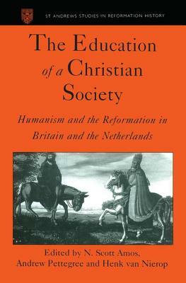 The Education of a Christian Society: Humanism and the Reformation in Britain and the Netherlands by N. Scott Amos, Andrew Pettegree