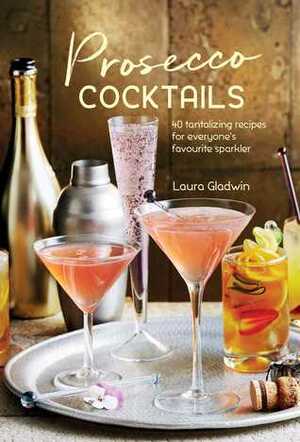 Prosecco Cocktails: 40 tantalizing recipes for everyone's favourite sparkler by Laura Gladwin