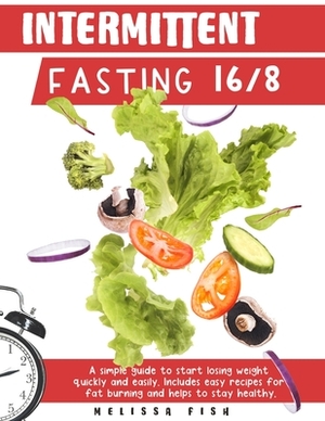 Intermittent Fasting 16/8: A Simple Guide to Start Losing Weight Quickly and Easily Includes Easy Recipes for Fat Burning and Helps to Stay Healt by Melissa Fish