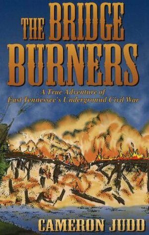 The Bridge Burners: A True Adventure of East Tennessee's Underground Civil War by Cameron Judd