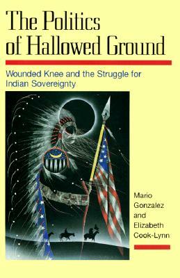 The Politics of Hallowed Ground: Wounded Knee and the Struggle for Indian Sovereignty by Elizabeth Cook-Lynn, Mario Gonzalez