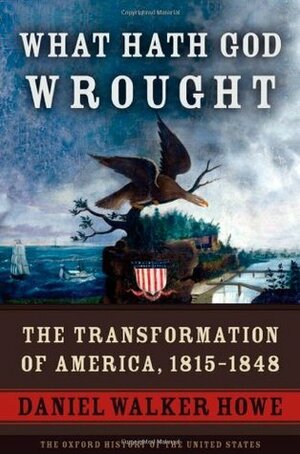 What Hath God Wrought: The Transformation of America, 1815-1848 by Daniel Walker Howe