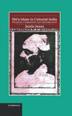 Shi'a Islam in Colonial India: Religion, Community and Sectarianism by Justin Jones