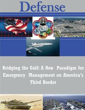 Bridging the Gulf: A New Paradigm for Emergency Management on America's Third Border by Naval Postgraduate School