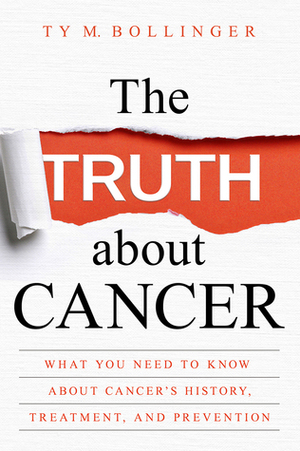 The Truth about Cancer: What You Need to Know about Cancer's History, Treatment, and Prevention by Ty M. Bollinger