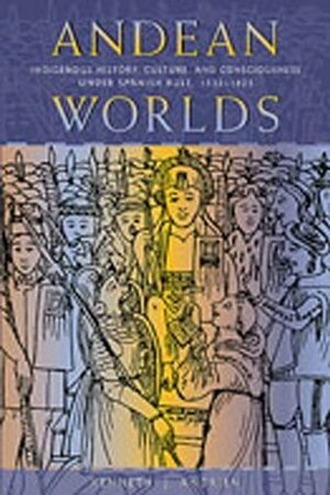 Andean Worlds: Indigenous History, Culture, and Consciousness under Spanish Rule, 1532-1825 by Kenneth J. Andrien