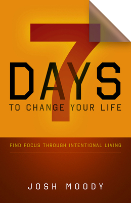 7 Days to Change Your Life: Find Focus Through Intentional Living by Josh Moody