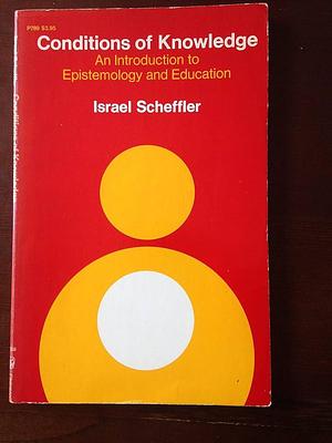 Conditions of Knowledge: An Introduction to Epistemology and Education by Israel Scheffler