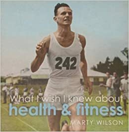 What I Wish I Knew About Health and Fitness by Marty Wilson