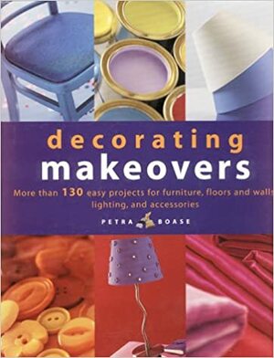 Decorating Makeovers: More Than 150 Easy Projects For Furniture, Floors And Walls, Lighting And Accessories by Petra Boase